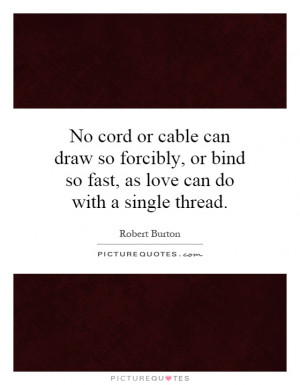 No cord or cable can draw so forcibly, or bind so fast, as love can do ...