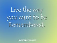 ... the way you want to be remembered life quotes love quotes motiv quot