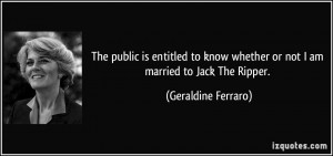 ... whether or not I am married to Jack The Ripper. - Geraldine Ferraro