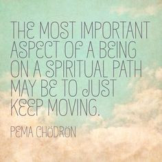 ... being on a spiritual path may be to just keep moving.