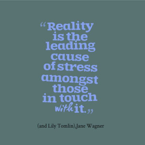Reality Is The Leading Cause Of Stress