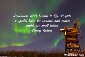 Loneliness adds beauty to life. It puts a special burn on sunsets and ...