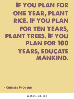 If you plan for one year, plant rice. If you plan for ten years, plant ...