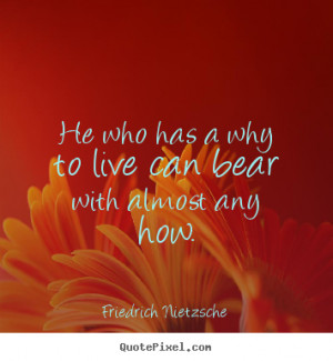 ... has a why to live can bear with almost any how. - Inspirational quotes