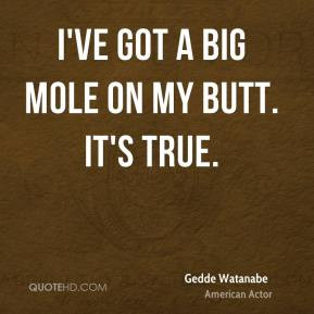 Gedde Watanabe - I've got a big mole on my butt. It's true.