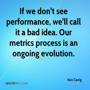 If we don't see performance, we'll call it a bad idea. Our metrics ...