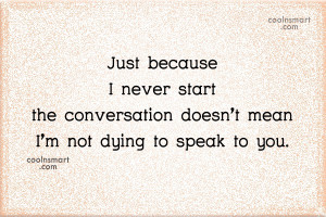 Crush Quote: Just because I never start the conversation...