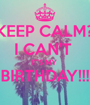KEEP CALM? I CAN'T IT'S MY BIRTHDAY!!! Birthday Quotes, It My Birthday ...