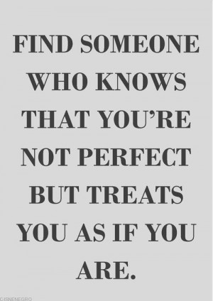 Find someone who knows that you’re not perfect but treats you as if ...
