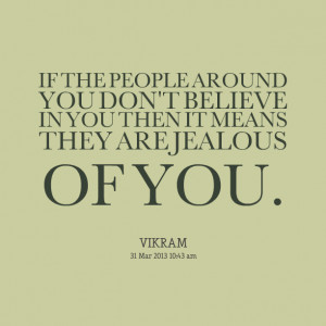 PEOPLE AROUND YOU DON'T BELIEVE IN YOU THEN IT MEANS THEY ARE JEALOUS ...