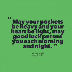 ... your heart be light, may good luck pursue you each morning and night