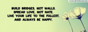 Build bridges, not walls.Spread love, not hate.Live your life to the ...