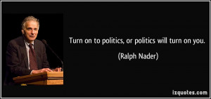 Turn on to politics, or politics will turn on you. - Ralph Nader