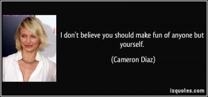 don't believe you should make fun of anyone but yourself. - Cameron ...
