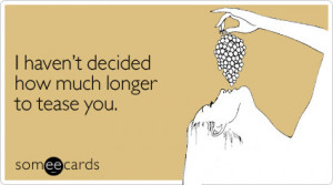 funny flirting ecard: i haven%27t decided how much longer to tease you