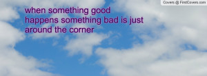 when something good happens something bad is just around the corner ...