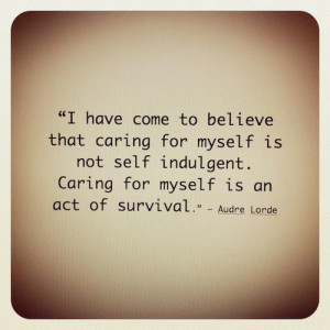 ... myself is not self indulgent. Caring for myself is an act of survival