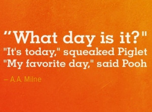 ... It’s Today,”Squeaked Piglet ”My Favorite Day, ”Said Pooh