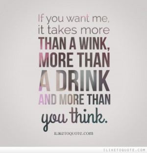 If you want me, it takes more than a wink, more than a drink and more ...