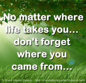 No matter where life takes you... don't forget where you came from...