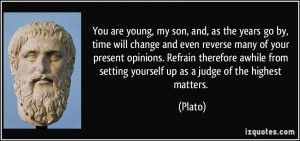 You are young, my son, and, as the years go by, time will change and ...