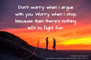 Don’t worry when I argue with you. Worry when I stop, because then ...