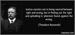 ... upholding it, wherever found, against the wrong. - Theodore Roosevelt