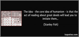 The idea - the core idea of humanism - is that the act of reading ...