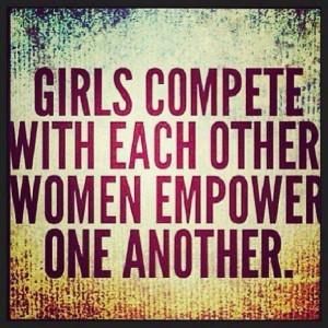 Quote: Girls COMPETE with each other. Women EMPOWER one another ...