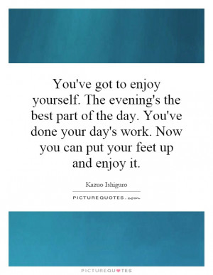 yourself. The evening's the best part of the day. You've done your day ...