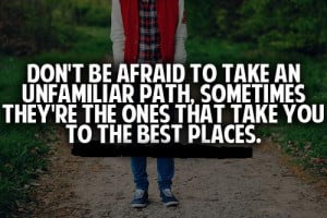 Don't be afraid to take an unfamiliar path, sometimes they're the ones ...