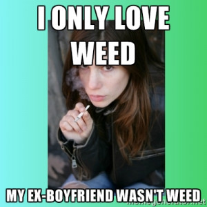 ... Ex girlfriend i only love weed my ex boyfriend wasn 39 t weed