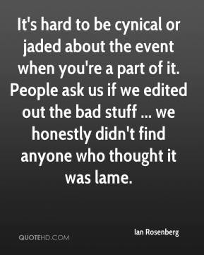 be cynical or jaded about the event when you're a part of it. People ...