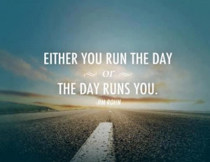 Either you run the day, the day runs you. – Jim Rohn