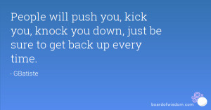 People will push you, kick you, knock you down, just be sure to get ...
