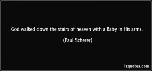 ... down the stairs of heaven with a Baby in His arms. - Paul Scherer