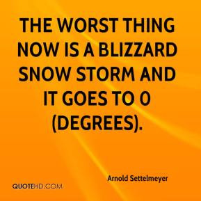 The worst thing now is a blizzard snow storm and it goes to 0 (degrees ...