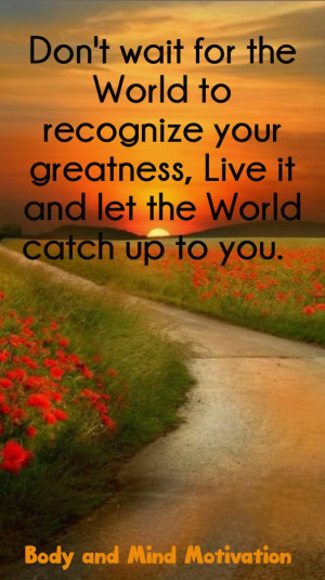 ... , live it and let the world catch up to you. body and mind motivation