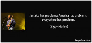 ... ; America has problems; everywhere has problems. - Ziggy Marley