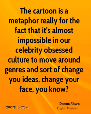 ... genres and sort of change you ideas, change your face, you know