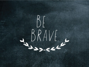 Be brave.