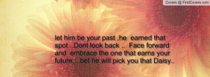let him be your past ,he earned that spot ..Dont look back .. Face ...