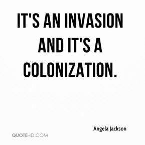 Angela Jackson - It's an invasion and it's a colonization.