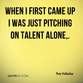 Roy Halladay - When I first came up I was just pitching on talent ...