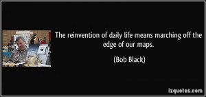 The reinvention of daily life means marching off the edge of our maps ...