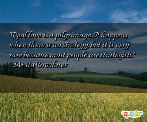 Real love is a pilgrimage . It happens when there is no strategy , but ...
