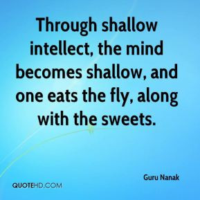 Through shallow intellect, the mind becomes shallow, and one eats the ...