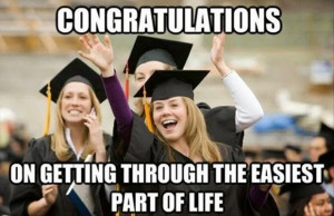 Congratulation On getting through the easiest part of life