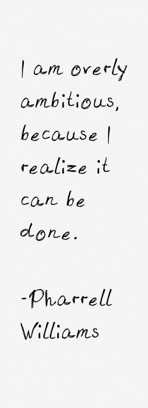 am overly ambitious, because I realize it can be done.”