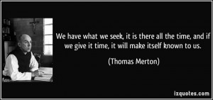 We have what we seek, it is there all the time, and if we give it time ...